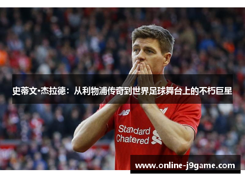 史蒂文·杰拉德:从利物浦传奇到世界足球舞台上的不朽巨星 史蒂文·杰拉德:从利物浦传奇到世界足球舞台上的不朽巨星