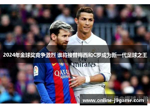 2024年金球奖竞争激烈 谁将接替梅西和C罗成为新一代足球之王 2024年金球奖竞争激烈 谁将接替梅西和C罗成为新一代足球之王