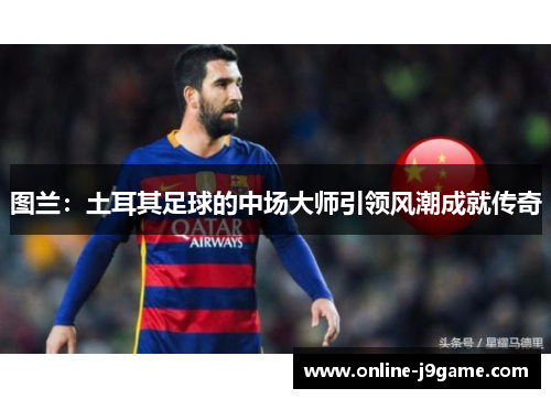 图兰：土耳其足球的中场大师引领风潮成就传奇