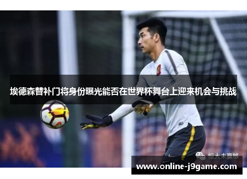 埃德森替补门将身份曝光能否在世界杯舞台上迎来机会与挑战 埃德森替补门将身份曝光能否在世界杯舞台上迎来机会与挑战