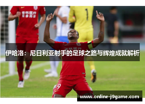 伊哈洛：尼日利亚射手的足球之路与辉煌成就解析