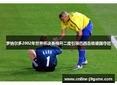 罗纳尔多2002年世界杯决赛梅开二度引领巴西击败德国夺冠