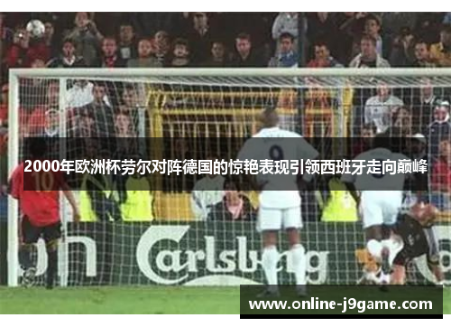 2000年欧洲杯劳尔对阵德国的惊艳表现引领西班牙走向巅峰 2000年欧洲杯劳尔对阵德国的惊艳表现引领西班牙走向巅峰