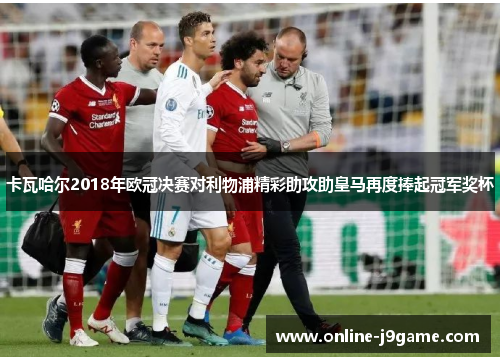 卡瓦哈尔2018年欧冠决赛对利物浦精彩助攻助皇马再度捧起冠军奖杯