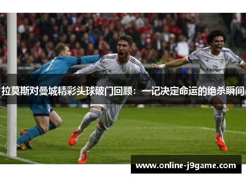 拉莫斯对曼城精彩头球破门回顾：一记决定命运的绝杀瞬间