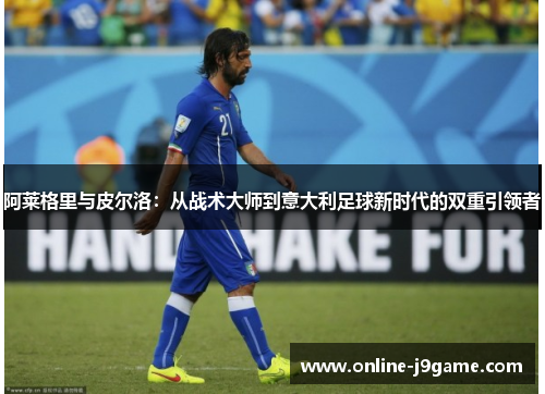 阿莱格里与皮尔洛:从战术大师到意大利足球新时代的双重引领者 阿莱格里与皮尔洛:从战术大师到意大利足球新时代的双重引领者