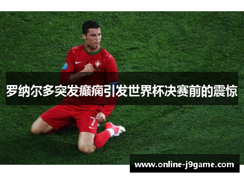 罗纳尔多突发癫痫引发世界杯决赛前的震惊