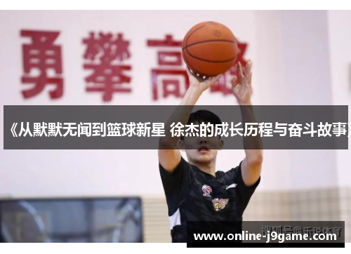 《从默默无闻到篮球新星 徐杰的成长历程与奋斗故事》 《从默默无闻到篮球新星 徐杰的成长历程与奋斗故事》