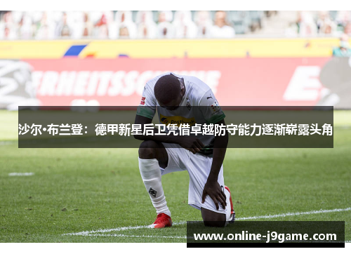 沙尔·布兰登:德甲新星后卫凭借卓越防守能力逐渐崭露头角 沙尔·布兰登:德甲新星后卫凭借卓越防守能力逐渐崭露头角