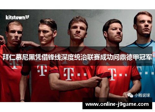 拜仁慕尼黑凭借锋线深度统治联赛成功问鼎德甲冠军 拜仁慕尼黑凭借锋线深度统治联赛成功问鼎德甲冠军