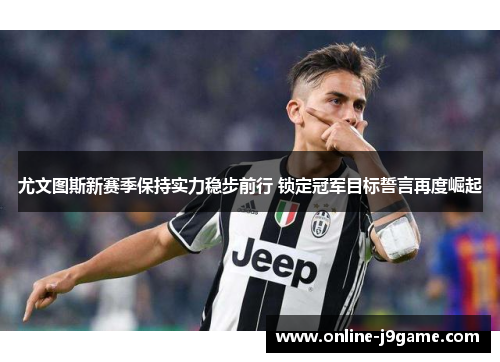 尤文图斯新赛季保持实力稳步前行 锁定冠军目标誓言再度崛起