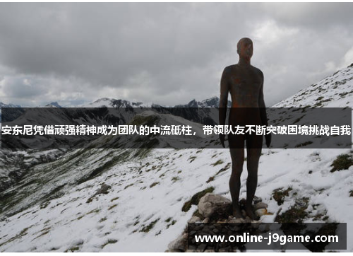 安东尼凭借顽强精神成为团队的中流砥柱,带领队友不断突破困境挑战自我 安东尼凭借顽强精神成为团队的中流砥柱,带领队友不断突破困境挑战自我