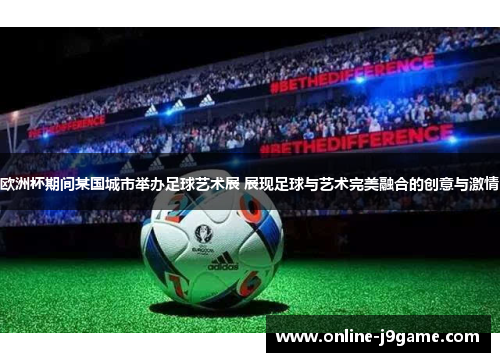 欧洲杯期间某国城市举办足球艺术展 展现足球与艺术完美融合的创意与激情 欧洲杯期间某国城市举办足球艺术展 展现足球与艺术完美融合的创意与激情