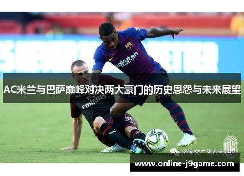AC米兰与巴萨巅峰对决两大豪门的历史恩怨与未来展望