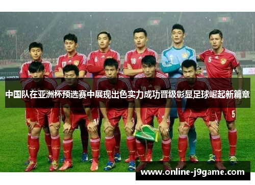 中国队在亚洲杯预选赛中展现出色实力成功晋级彰显足球崛起新篇章 中国队在亚洲杯预选赛中展现出色实力成功晋级彰显足球崛起新篇章