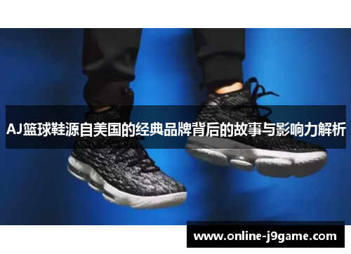 AJ篮球鞋源自美国的经典品牌背后的故事与影响力解析