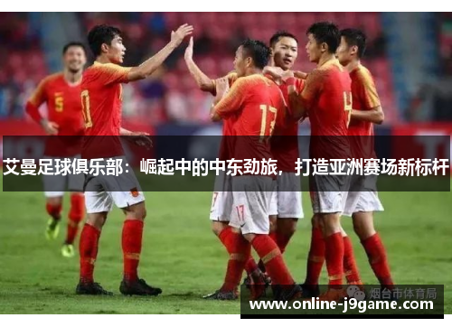 艾曼足球俱乐部:崛起中的中东劲旅,打造亚洲赛场新标杆 艾曼足球俱乐部:崛起中的中东劲旅,打造亚洲赛场新标杆