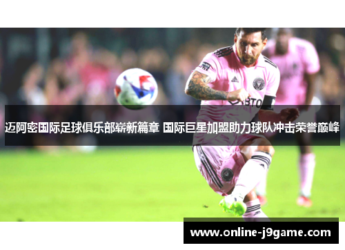 迈阿密国际足球俱乐部崭新篇章 国际巨星加盟助力球队冲击荣誉巅峰 迈阿密国际足球俱乐部崭新篇章 国际巨星加盟助力球队冲击荣誉巅峰