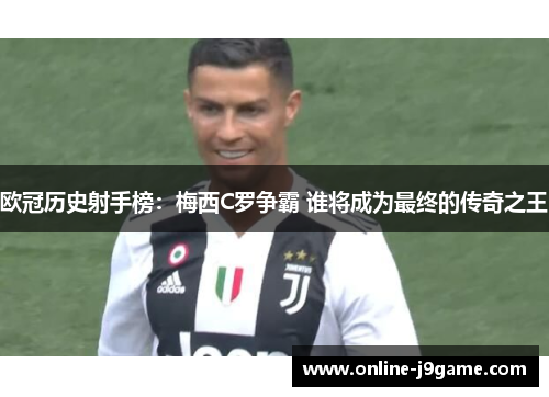 欧冠历史射手榜:梅西C罗争霸 谁将成为最终的传奇之王 欧冠历史射手榜:梅西C罗争霸 谁将成为最终的传奇之王