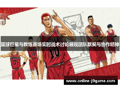 篮球巨星与教练赛场实时战术讨论展现团队默契与协作精神 篮球巨星与教练赛场实时战术讨论展现团队默契与协作精神