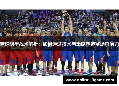 篮球明星战术解析:如何通过技术与策略塑造赛场统治力 篮球明星战术解析:如何通过技术与策略塑造赛场统治力