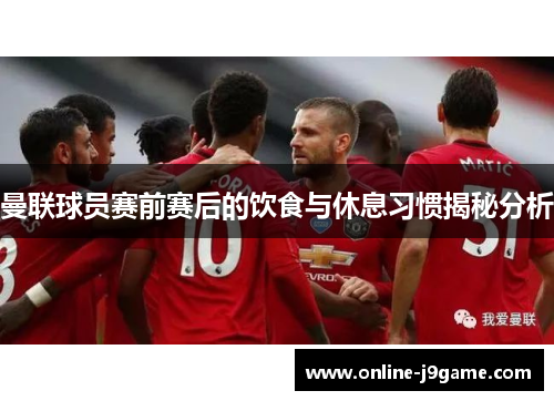 曼联球员赛前赛后的饮食与休息习惯揭秘分析 曼联球员赛前赛后的饮食与休息习惯揭秘分析