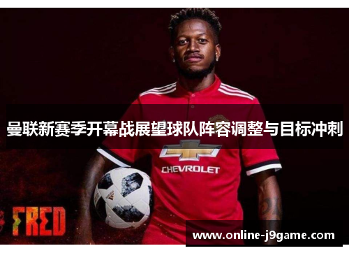 曼联新赛季开幕战展望球队阵容调整与目标冲刺 曼联新赛季开幕战展望球队阵容调整与目标冲刺