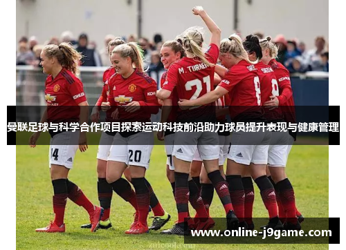 曼联足球与科学合作项目探索运动科技前沿助力球员提升表现与健康管理 曼联足球与科学合作项目探索运动科技前沿助力球员提升表现与健康管理