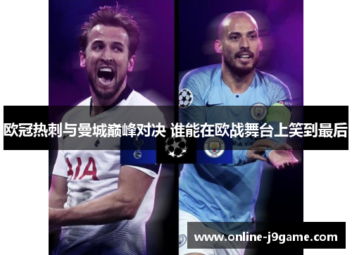 欧冠热刺与曼城巅峰对决 谁能在欧战舞台上笑到最后 欧冠热刺与曼城巅峰对决 谁能在欧战舞台上笑到最后