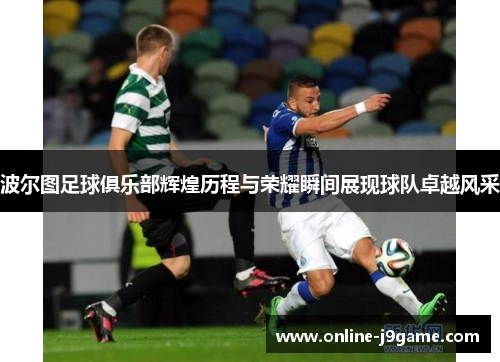 波尔图足球俱乐部辉煌历程与荣耀瞬间展现球队卓越风采 波尔图足球俱乐部辉煌历程与荣耀瞬间展现球队卓越风采