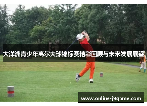 大洋洲青少年高尔夫球锦标赛精彩回顾与未来发展展望 大洋洲青少年高尔夫球锦标赛精彩回顾与未来发展展望