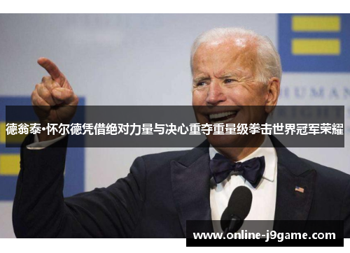 德翁泰·怀尔德凭借绝对力量与决心重夺重量级拳击世界冠军荣耀