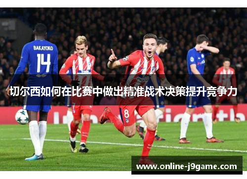 切尔西如何在比赛中做出精准战术决策提升竞争力 切尔西如何在比赛中做出精准战术决策提升竞争力