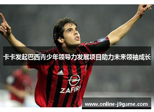 卡卡发起巴西青少年领导力发展项目助力未来领袖成长 卡卡发起巴西青少年领导力发展项目助力未来领袖成长