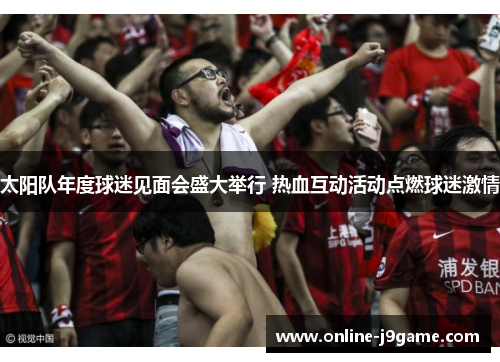 太阳队年度球迷见面会盛大举行 热血互动活动点燃球迷激情 太阳队年度球迷见面会盛大举行 热血互动活动点燃球迷激情