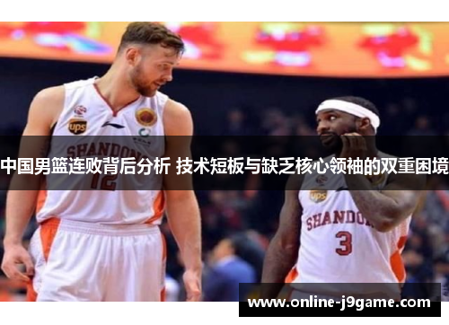中国男篮连败背后分析 技术短板与缺乏核心领袖的双重困境 中国男篮连败背后分析 技术短板与缺乏核心领袖的双重困境