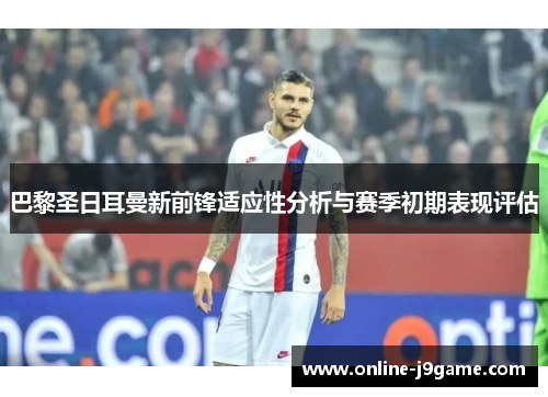 巴黎圣日耳曼新前锋适应性分析与赛季初期表现评估 巴黎圣日耳曼新前锋适应性分析与赛季初期表现评估