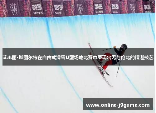 艾米丽·斯图尔特在自由式滑雪U型场地比赛中展现出无与伦比的精湛技艺 艾米丽·斯图尔特在自由式滑雪U型场地比赛中展现出无与伦比的精湛技艺