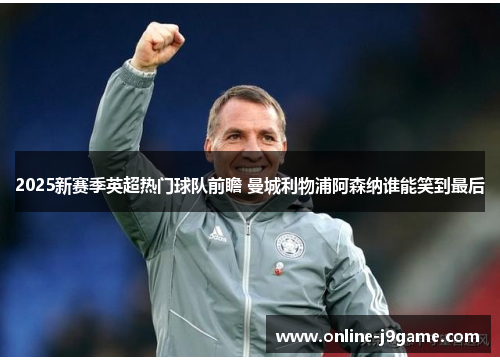 2025新赛季英超热门球队前瞻 曼城利物浦阿森纳谁能笑到最后 2025新赛季英超热门球队前瞻 曼城利物浦阿森纳谁能笑到最后