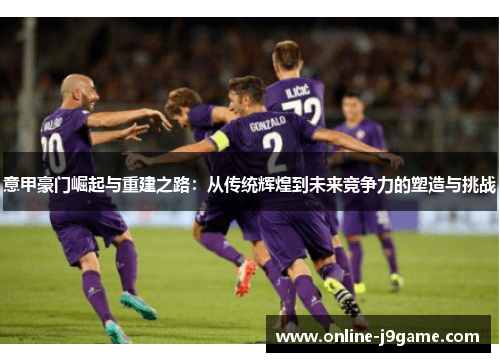 意甲豪门崛起与重建之路:从传统辉煌到未来竞争力的塑造与挑战 意甲豪门崛起与重建之路:从传统辉煌到未来竞争力的塑造与挑战