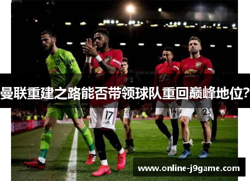 曼联重建之路能否带领球队重回巅峰地位? 曼联重建之路能否带领球队重回巅峰地位?