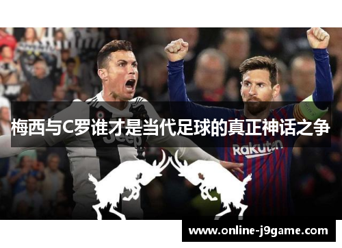 梅西与C罗谁才是当代足球的真正神话之争