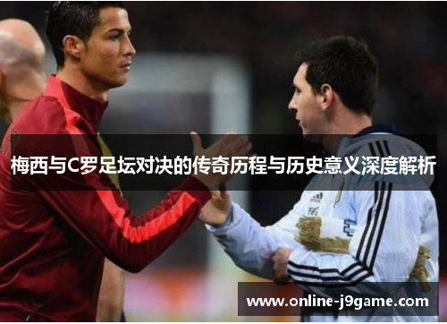 梅西与C罗足坛对决的传奇历程与历史意义深度解析