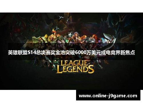 英雄联盟S14总决赛奖金池突破6000万美元成电竞界新焦点