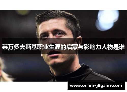 莱万多夫斯基职业生涯的启蒙与影响力人物是谁