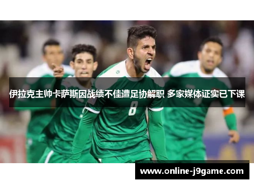伊拉克主帅卡萨斯因战绩不佳遭足协解职 多家媒体证实已下课 伊拉克主帅卡萨斯因战绩不佳遭足协解职 多家媒体证实已下课