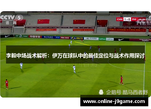 李毅中场战术解析：伊万在球队中的最佳定位与战术作用探讨