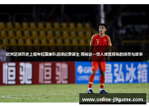 欧洲足球历史上最年轻国家队进球纪录诞生 揭秘这一惊人成就背后的球员与故事