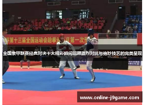 全国象甲联赛经典对决十大精彩瞬间回顾激烈对抗与绝妙技艺的完美呈现