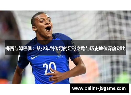 梅西与姆巴佩:从少年到传奇的足球之路与历史地位深度对比 梅西与姆巴佩:从少年到传奇的足球之路与历史地位深度对比